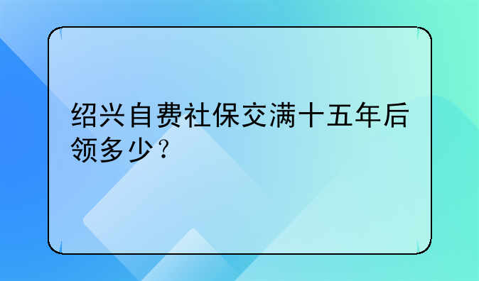 绍兴自费社保交满十五年后领多少？
