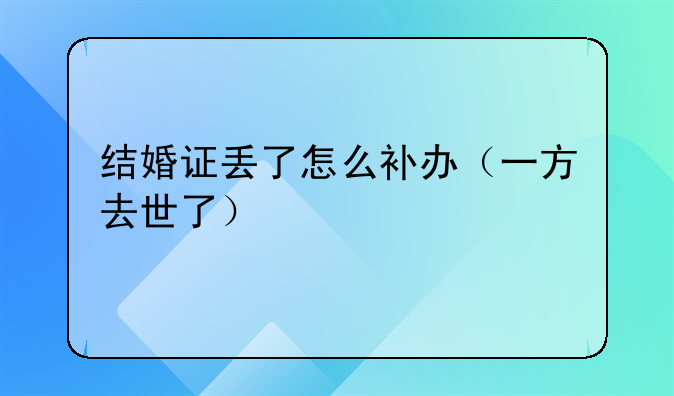 结婚证丢了怎么补办（一方去世了）