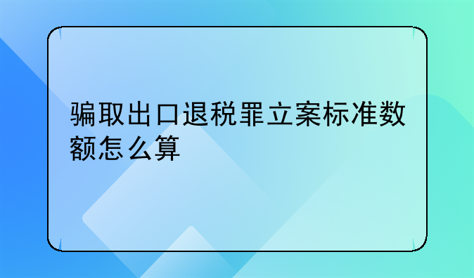 骗取出口退税罪立案标准数额怎么算