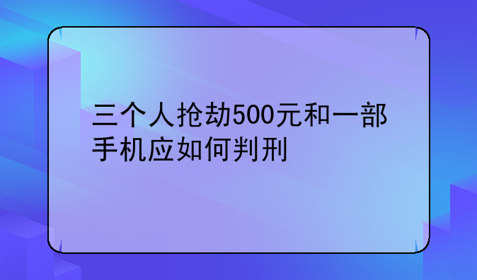 三个人抢劫500元和一部手机应如何判刑