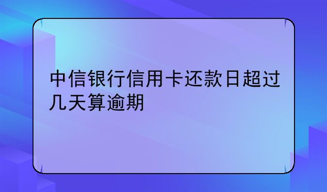 中信银行信用卡还款日超过几天算逾期