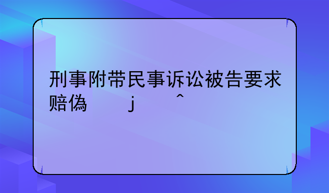 刑事附带民事诉讼被告要求赔偿的问题