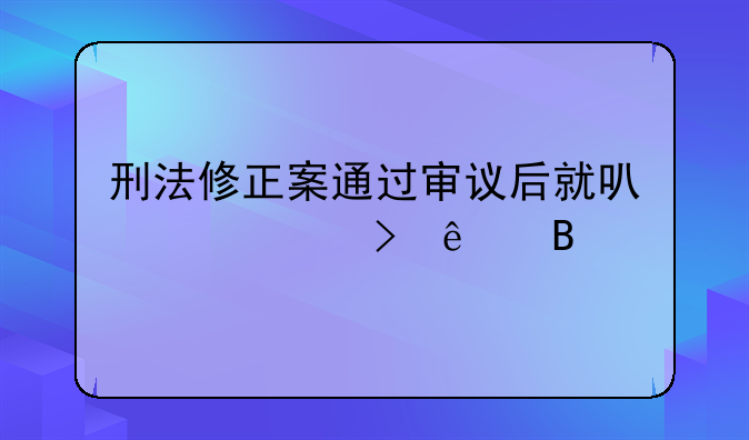 刑法修正案通过审议后就可以出台了吗