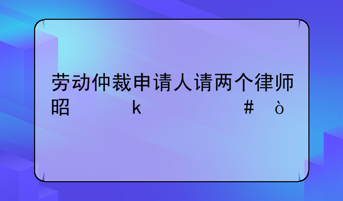 劳动仲裁申请人请两个律师是做什么？