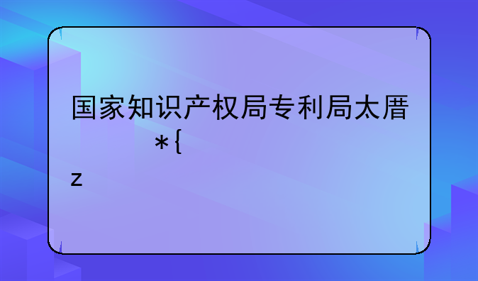 国家知识产权局专利局太原代办处解析