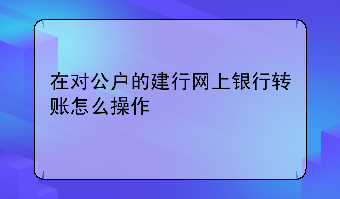 在对公户的建行网上银行转账怎么操作
