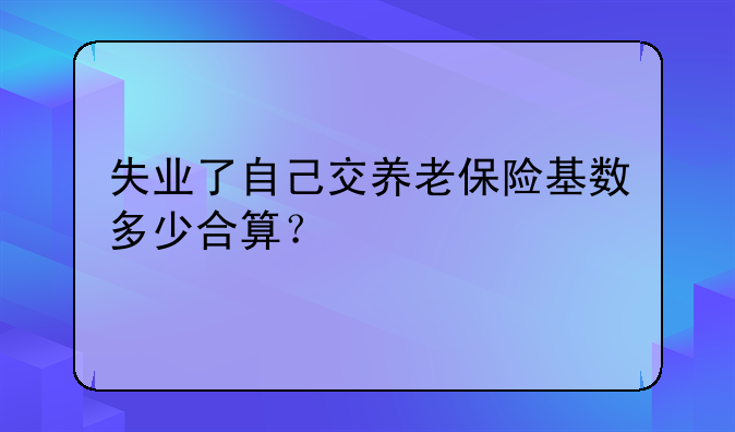 失业了自己交养老保险基数多少合算？