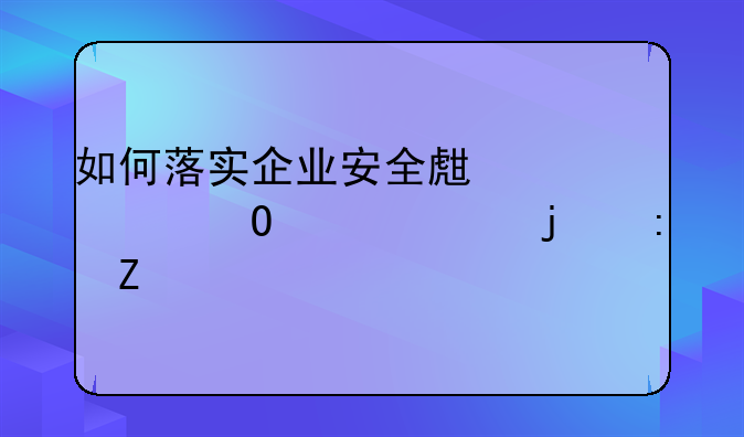 如何落实企业安全生产主体责任的措施