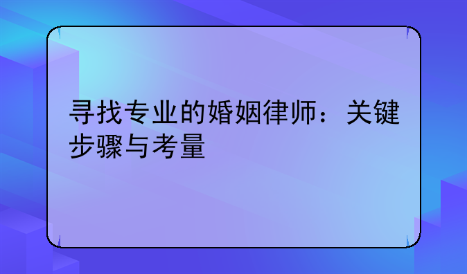 寻找专业的婚姻律师：关键步骤与考量