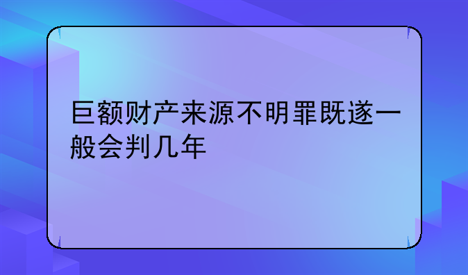巨额财产来源不明罪既遂一般会判几年