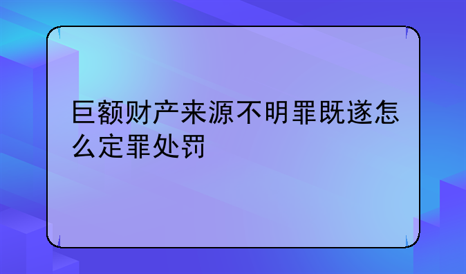 巨额财产来源不明罪既遂怎么定罪处罚