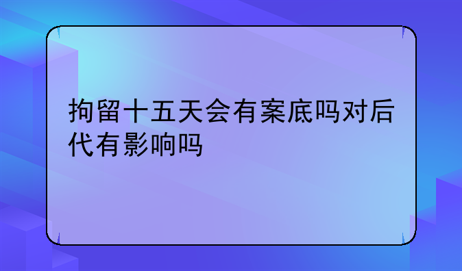 拘留十五天会有案底吗对后代有影响吗