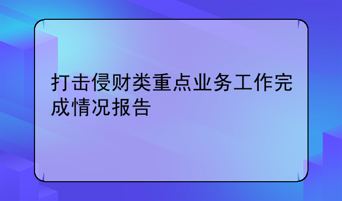 打击侵财类重点业务工作完成情况报告