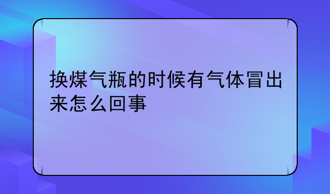 换煤气瓶的时候有气体冒出来怎么回事