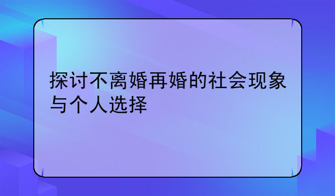 探讨不离婚再婚的社会现象与个人选择