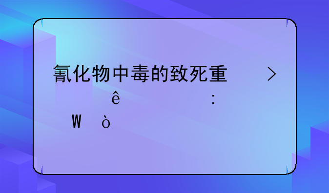 氰化物中毒的致死量及临床表现如何？