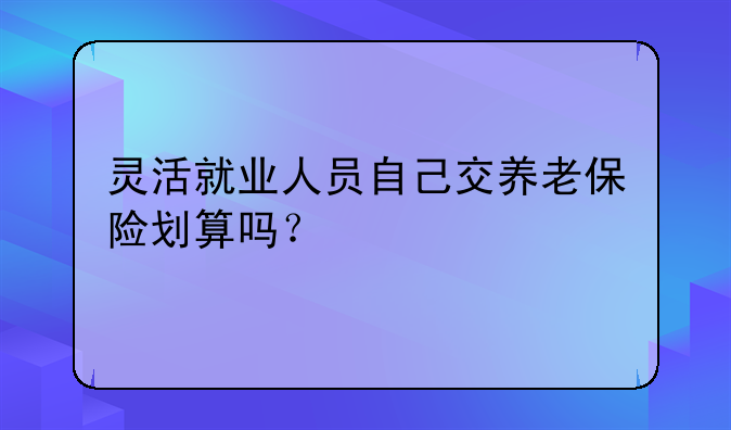 灵活就业人员自己交养老保险划算吗？