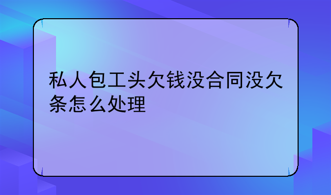 私人包工头欠钱没合同没欠条怎么处理