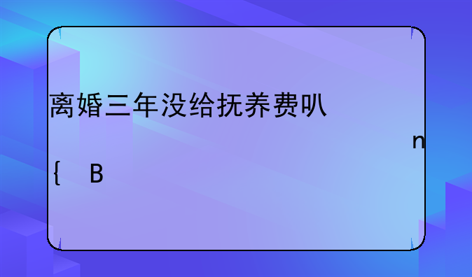 离婚三年没给抚养费可以一次性要回吗