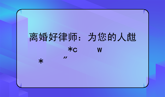 离婚好律师：为您的人生转折保驾护航
