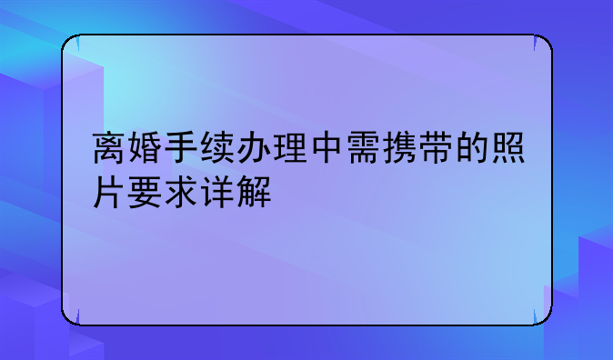 离婚手续办理中需携带的照片要求详解