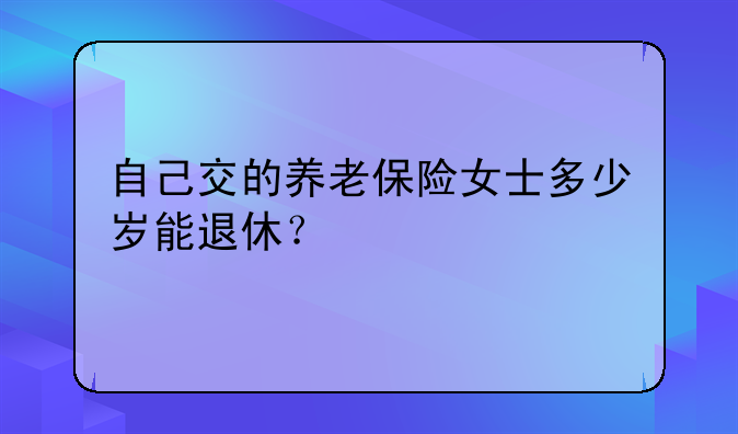 自己交的养老保险女士多少岁能退休？