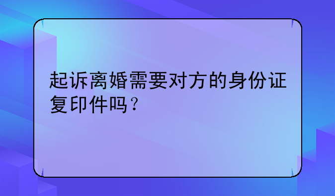 起诉离婚需要对方的身份证复印件吗？