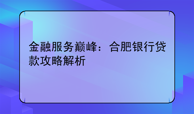 金融服务巅峰：合肥银行贷款攻略解析