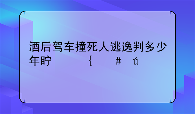 酒后驾车撞死人逃逸判多少年真实案例