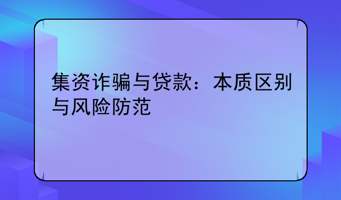 集资诈骗与贷款：本质区别与风险防范