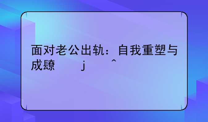 面对老公出轨：自我重塑与成长的旅程