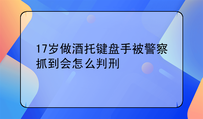 17岁做酒托键盘手被警察抓到会怎么判刑