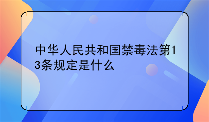 中华人民共和国禁毒法第13条规定是什么