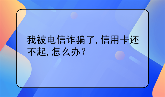 我被电信诈骗了,信用卡还不起,怎么办？
