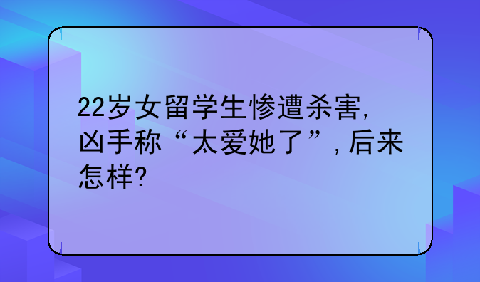 22岁女留学生惨遭杀害,凶手称“太爱她了”,后来怎样?
