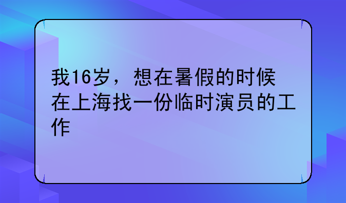 我16岁，想在暑假的时候在上海找一份临时演员的工作