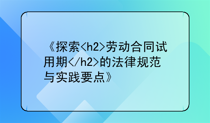 《探索<h2>劳动合同试用期</h2>的法律规范与实践要点》