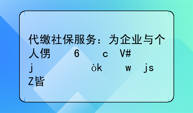 代缴社保服务：为企业与个人便捷高效的社会保障方案