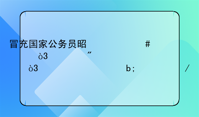 冒充国家公务员是什么罪，要判几年，详细说明一下。