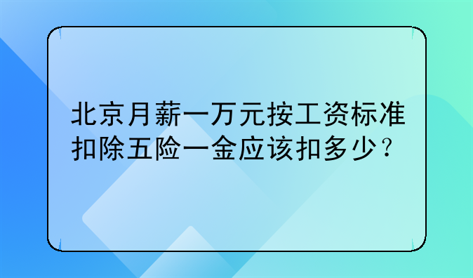北京月薪一万元按工资标准扣除五险一金应该扣多少？