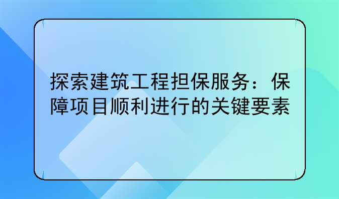 探索建筑工程担保服务：保障项目顺利进行的关键要素