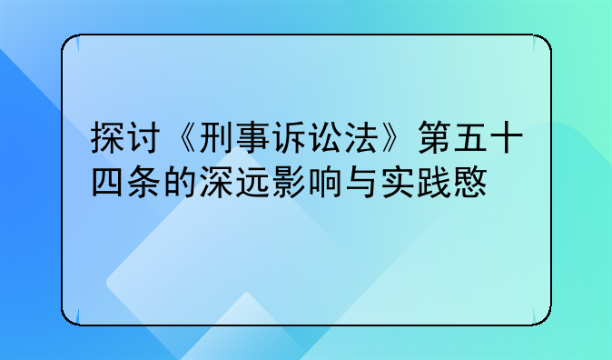 探讨《刑事诉讼法》第五十四条的深远影响与实践意义