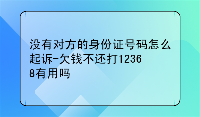 没有对方的身份证号码怎么起诉-欠钱不还打12368有用吗