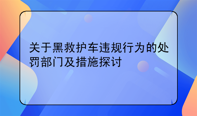 关于黑救护车违规行为的处罚部门及措施探讨