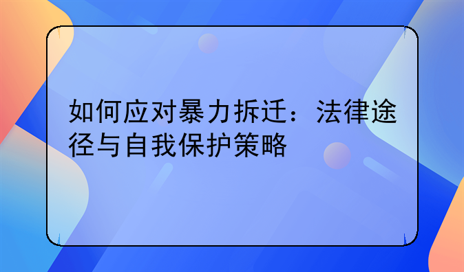 如何应对暴力拆迁：法律途径与自我保护策略