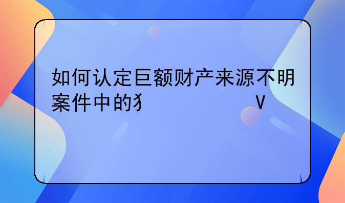 如何认定巨额财产来源不明案件中的犯罪数额