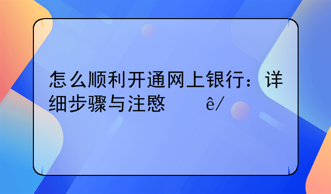 怎么顺利开通网上银行：详细步骤与注意事项