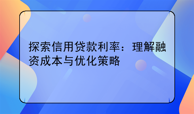 探索信用贷款利率：理解融资成本与优化策略
