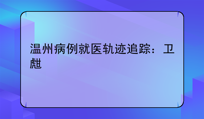 温州病例就医轨迹追踪：卫生所之行引发关注