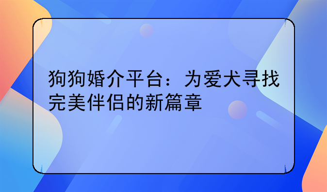 狗狗婚介平台：为爱犬寻找完美伴侣的新篇章